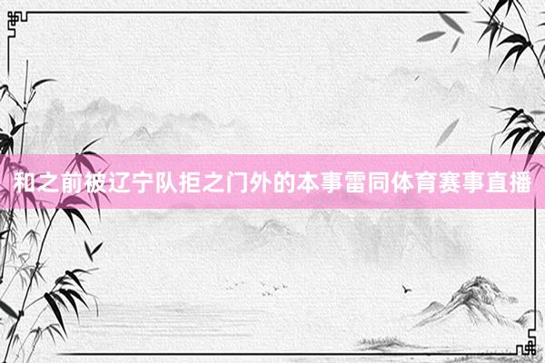 和之前被辽宁队拒之门外的本事雷同体育赛事直播