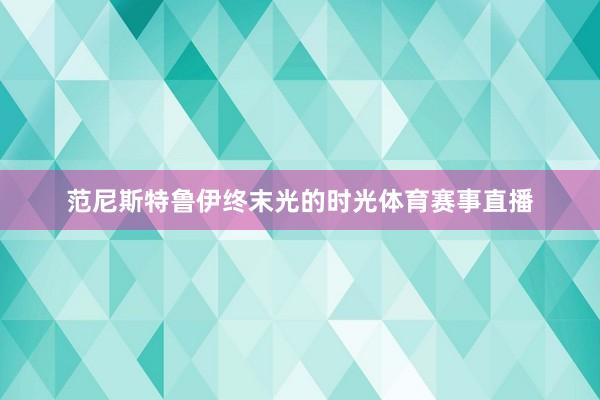 范尼斯特鲁伊终末光的时光体育赛事直播