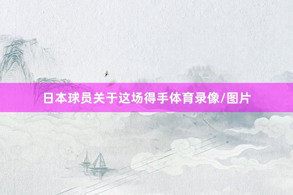 日本球员关于这场得手体育录像/图片