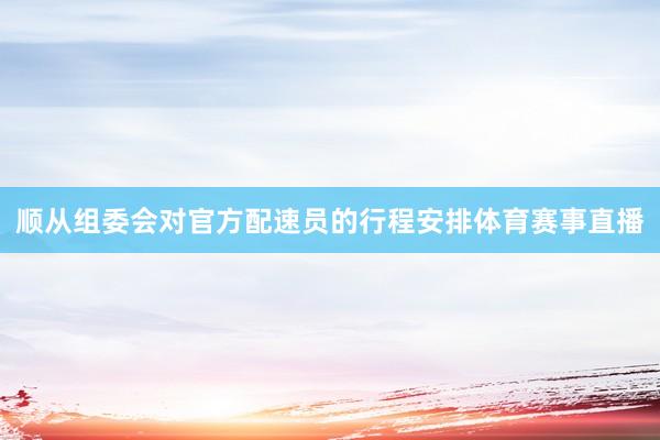 顺从组委会对官方配速员的行程安排体育赛事直播