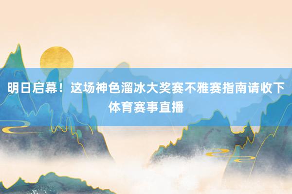 明日启幕！这场神色溜冰大奖赛不雅赛指南请收下体育赛事直播