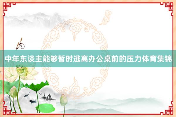 中年东谈主能够暂时逃离办公桌前的压力体育集锦