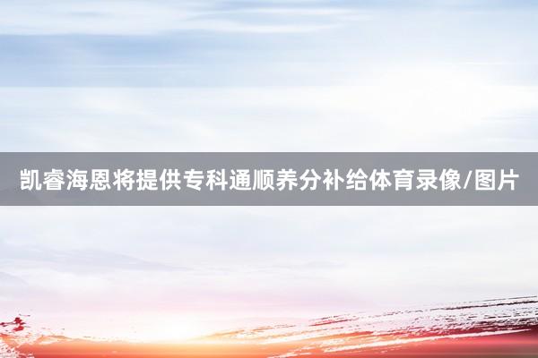凯睿海恩将提供专科通顺养分补给体育录像/图片