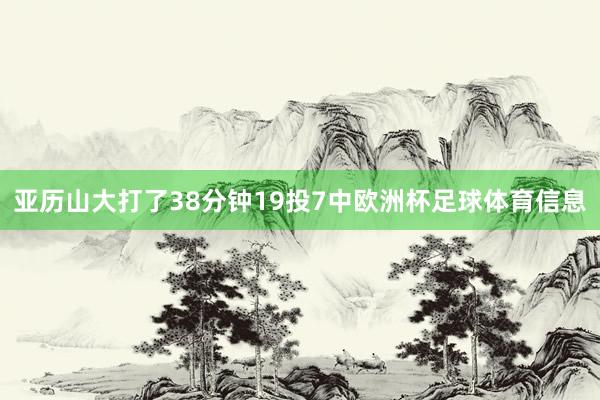 亚历山大打了38分钟19投7中欧洲杯足球体育信息