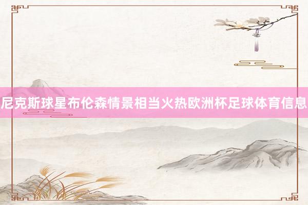 尼克斯球星布伦森情景相当火热欧洲杯足球体育信息