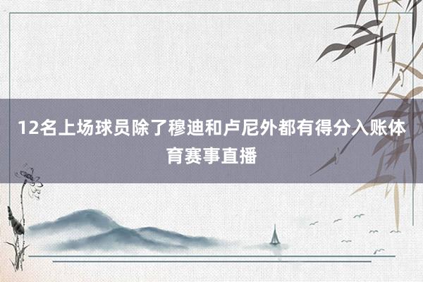 12名上场球员除了穆迪和卢尼外都有得分入账体育赛事直播