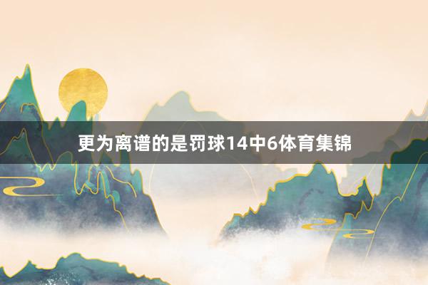 更为离谱的是罚球14中6体育集锦