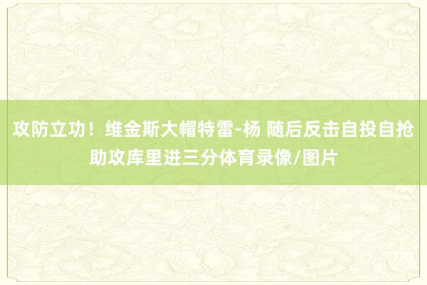 攻防立功！维金斯大帽特雷-杨 随后反击自投自抢助攻库里进三分体育录像/图片