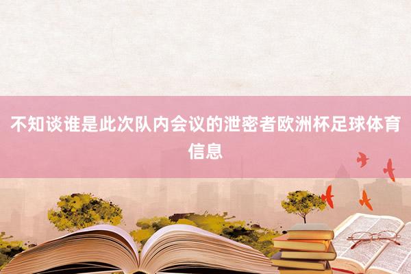 不知谈谁是此次队内会议的泄密者欧洲杯足球体育信息