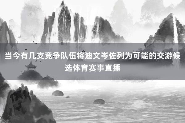 当今有几支竞争队伍将迪文岑佐列为可能的交游候选体育赛事直播