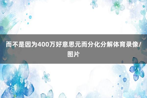 而不是因为400万好意思元而分化分解体育录像/图片