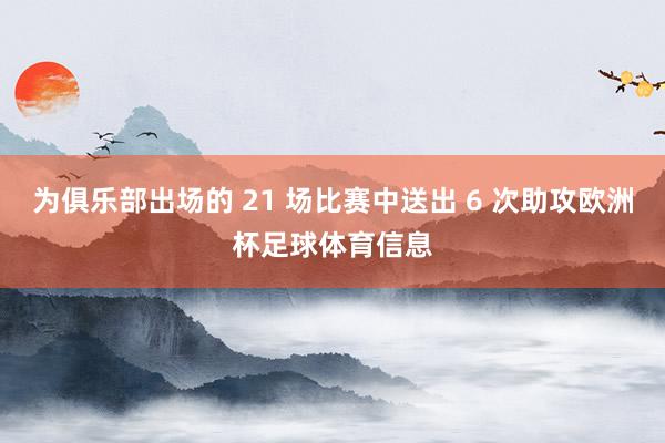 为俱乐部出场的 21 场比赛中送出 6 次助攻欧洲杯足球体育信息