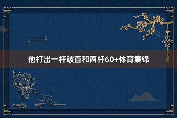 他打出一杆破百和两杆60+体育集锦
