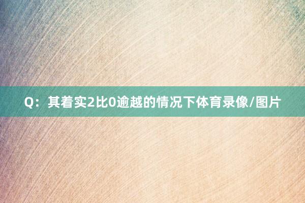 Q：其着实2比0逾越的情况下体育录像/图片