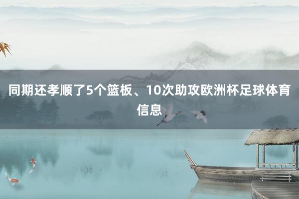 同期还孝顺了5个篮板、10次助攻欧洲杯足球体育信息