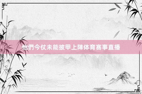 他們今仗未能披甲上陣体育赛事直播