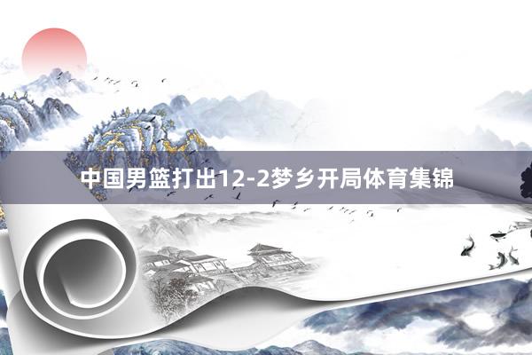 中国男篮打出12-2梦乡开局体育集锦