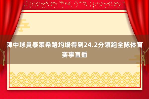陣中球員泰萊希路均場得到24.2分領跑全隊体育赛事直播