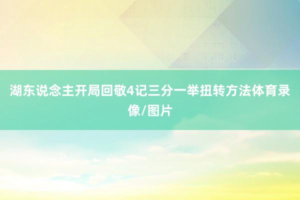 湖东说念主开局回敬4记三分一举扭转方法体育录像/图片