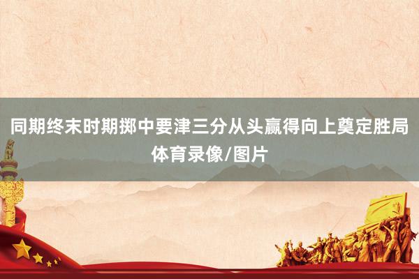 同期终末时期掷中要津三分从头赢得向上奠定胜局体育录像/图片