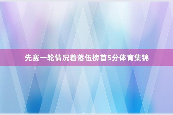 先赛一轮情况着落伍榜首5分体育集锦