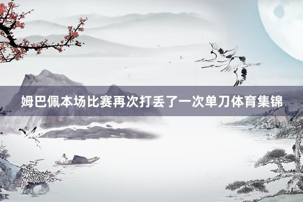 姆巴佩本场比赛再次打丢了一次单刀体育集锦
