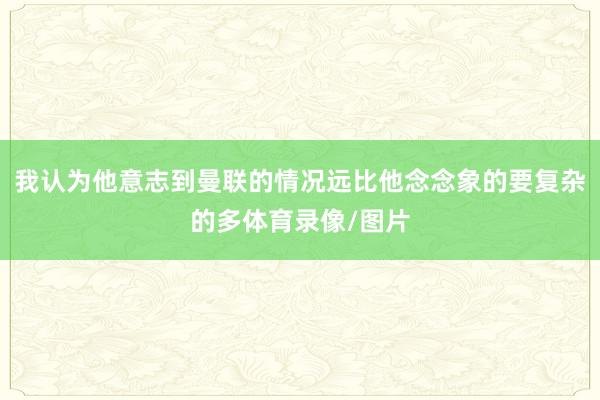 我认为他意志到曼联的情况远比他念念象的要复杂的多体育录像/图片