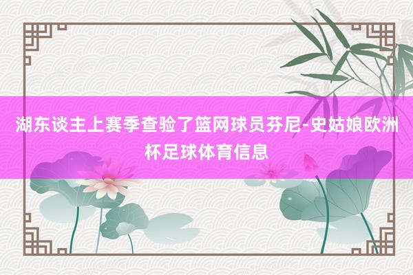湖东谈主上赛季查验了篮网球员芬尼-史姑娘欧洲杯足球体育信息
