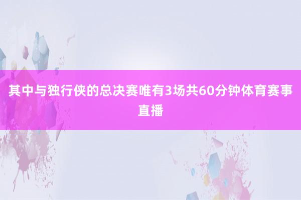 其中与独行侠的总决赛唯有3场共60分钟体育赛事直播