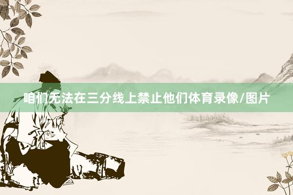 咱们无法在三分线上禁止他们体育录像/图片