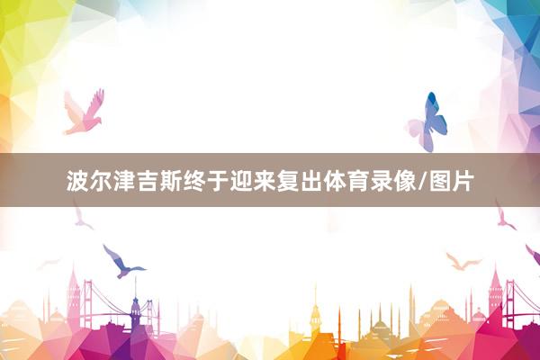波尔津吉斯终于迎来复出体育录像/图片