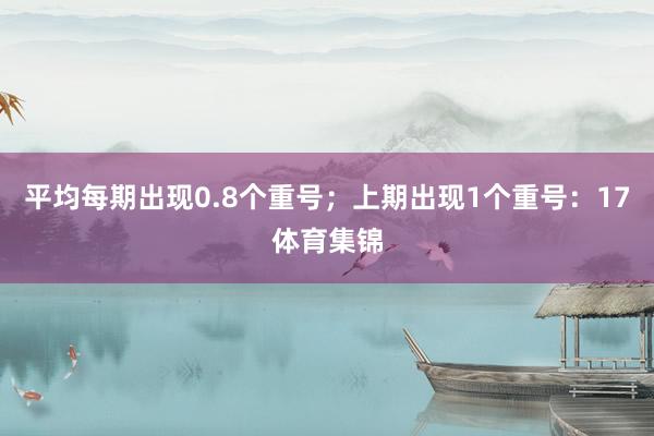 平均每期出现0.8个重号；上期出现1个重号：17体育集锦