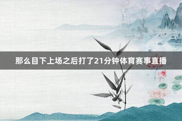 那么目下上场之后打了21分钟体育赛事直播