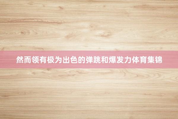 然而领有极为出色的弹跳和爆发力体育集锦