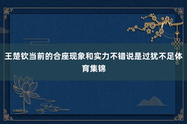 王楚钦当前的合座现象和实力不错说是过犹不足体育集锦