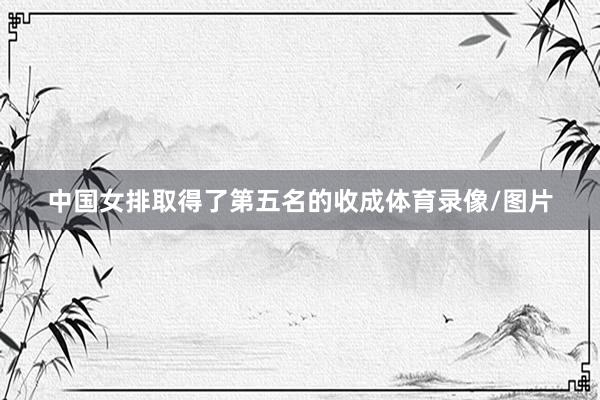 中国女排取得了第五名的收成体育录像/图片