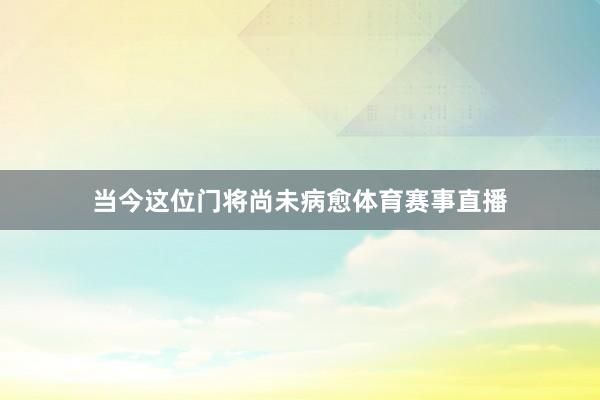 当今这位门将尚未病愈体育赛事直播