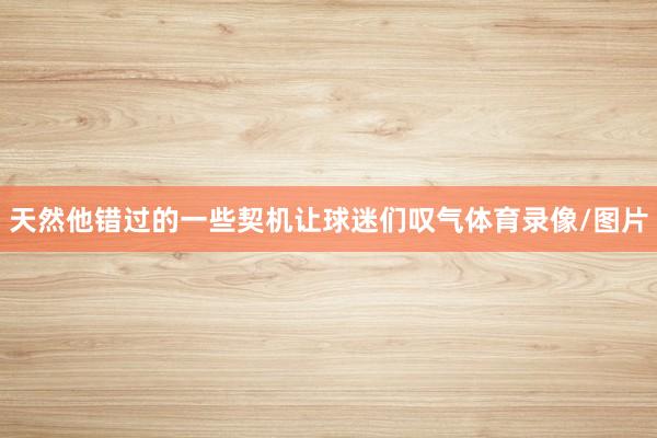 天然他错过的一些契机让球迷们叹气体育录像/图片