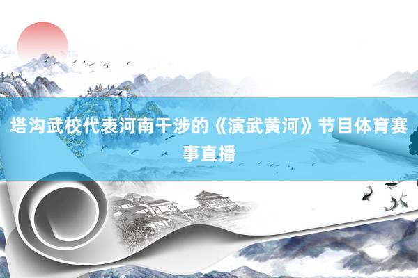 塔沟武校代表河南干涉的《演武黄河》节目体育赛事直播