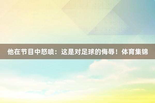 他在节目中怒喷：这是对足球的侮辱！体育集锦
