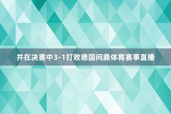 并在决赛中3-1打败德国问鼎体育赛事直播