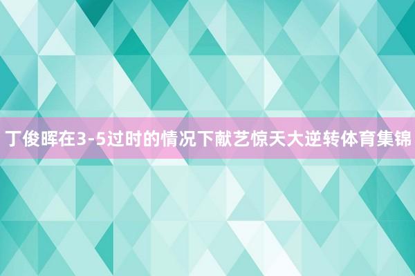 丁俊晖在3-5过时的情况下献艺惊天大逆转体育集锦