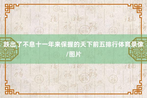 跌出了不息十一年来保握的天下前五排行体育录像/图片