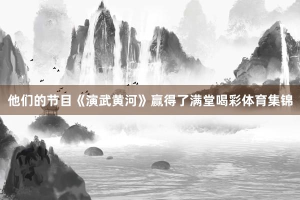 他们的节目《演武黄河》赢得了满堂喝彩体育集锦