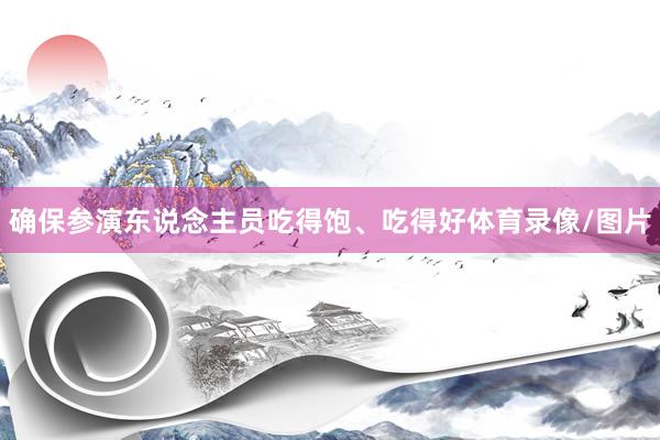 确保参演东说念主员吃得饱、吃得好体育录像/图片