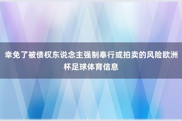 幸免了被债权东说念主强制奉行或拍卖的风险欧洲杯足球体育信息