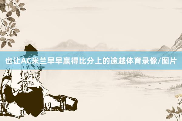 也让AC米兰早早赢得比分上的逾越体育录像/图片