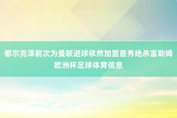 都尔克泽前次为曼联进球依然加盟首秀绝杀富勒姆欧洲杯足球体育信息