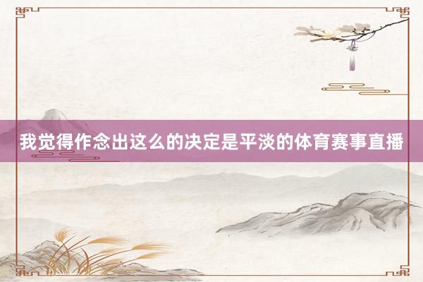 我觉得作念出这么的决定是平淡的体育赛事直播