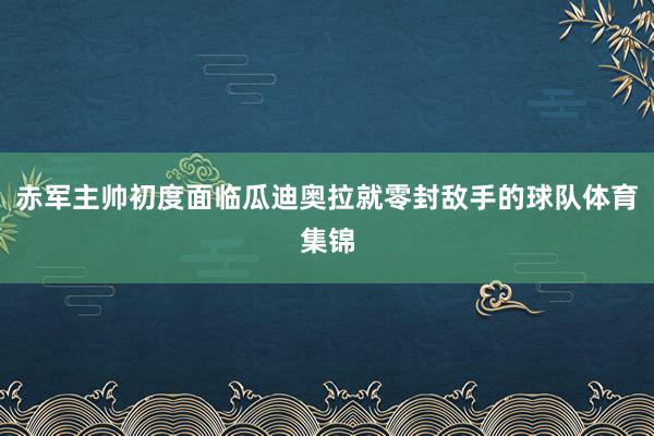 赤军主帅初度面临瓜迪奥拉就零封敌手的球队体育集锦
